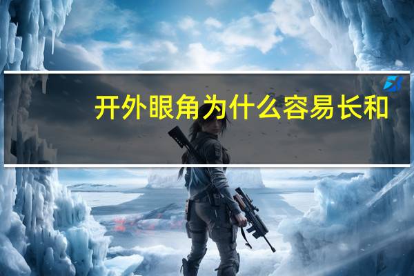 开外眼角为什么容易长和(为什么要开眼角)