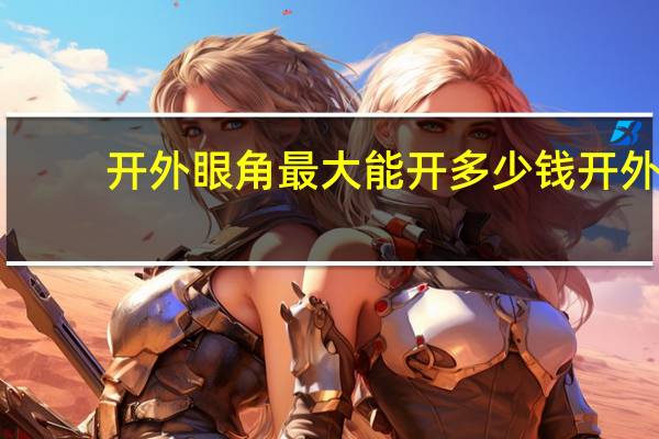 开外眼角最大能开多少钱 开外眼角价格是多少