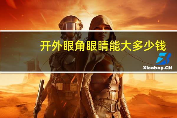 开外眼角眼睛能大多少钱?大眼角与小眼角的区别