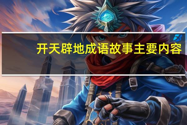 开天辟地成语故事主要内容(开天辟地成语)