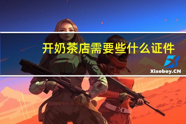 开奶茶店需要些什么证件(开奶茶店需要什么证件)