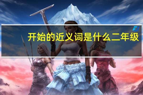 开始的近义词是什么二年级(开始的近义词)