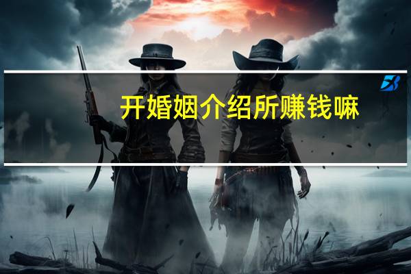 开婚姻介绍所赚钱嘛(开婚姻介绍所赚钱)