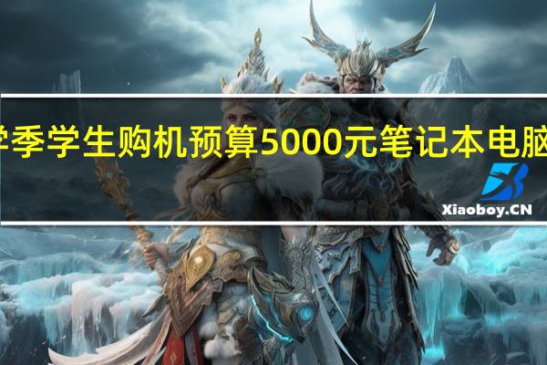 开学季学生购机预算5000元 笔记本电脑买什么好