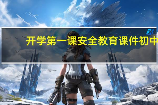 开学第一课安全教育课件初中（开学第一课安全教育课件）