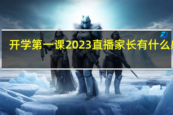 开学第一课2023直播家长有什么感受