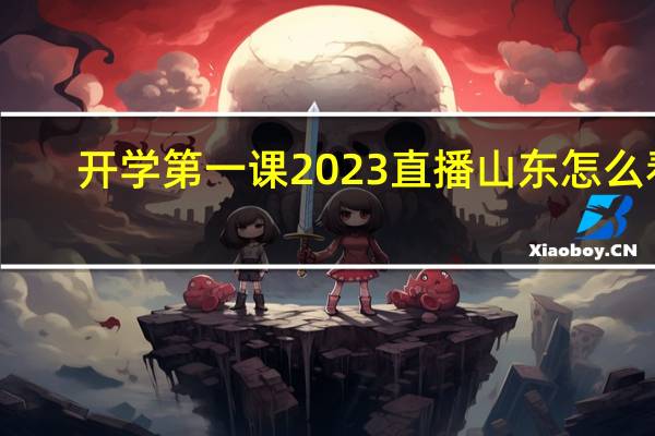 开学第一课2023直播山东怎么看