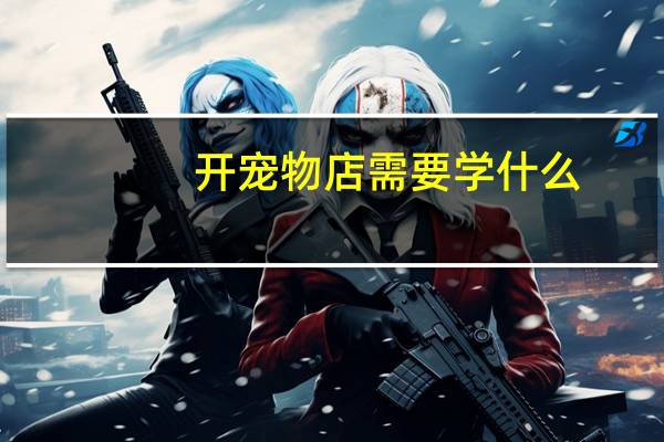 开宠物店需要学什么