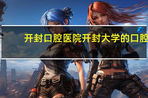 开封口腔医院 开封大学的口腔医学专科中最好吗