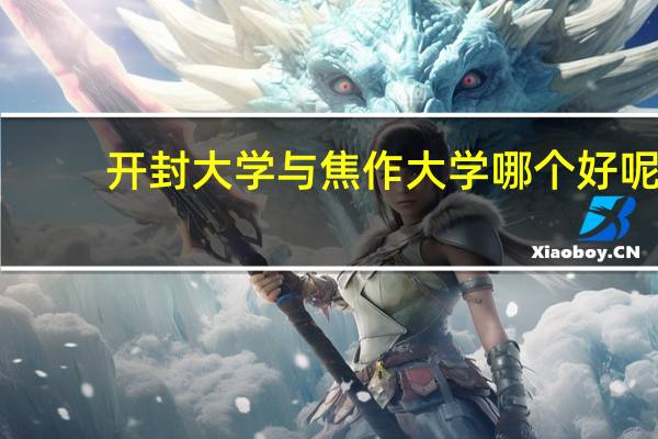开封大学与焦作大学哪个好呢