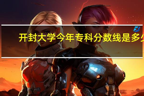 开封大学今年专科分数线是多少
