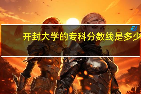 开封大学的专科分数线是多少