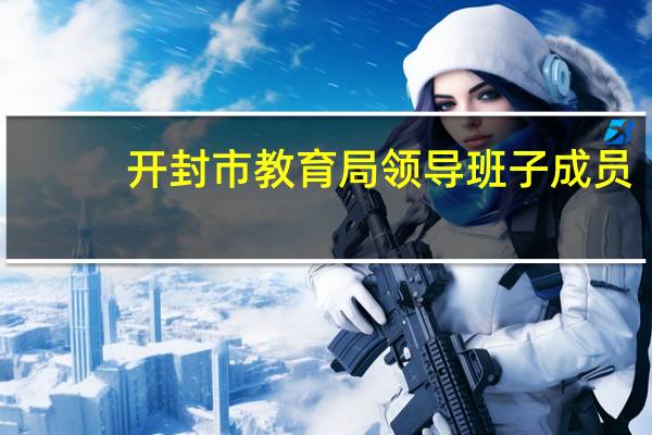 开封市教育局领导班子成员（开封市教育局）