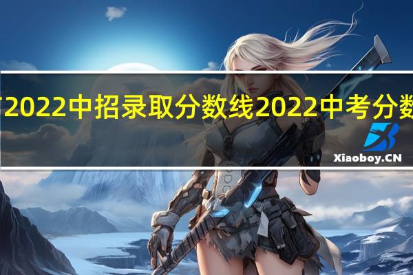 开封市2022中招录取分数线 2022中考分数线与录取线