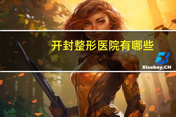 开封整形医院有哪些,郑州哪个医院最好
