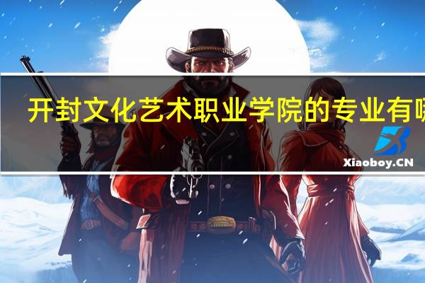 开封文化艺术职业学院的专业有哪些
