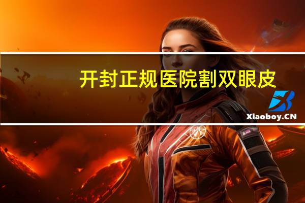开封正规医院割双眼皮？开封双眼皮哪里做的好
