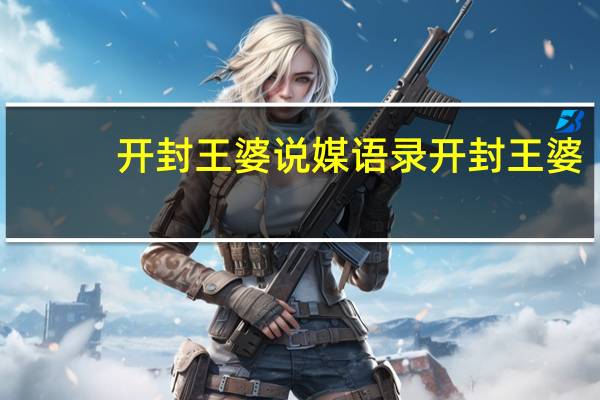 开封王婆说媒语录 开封王婆_说媒现在变味了