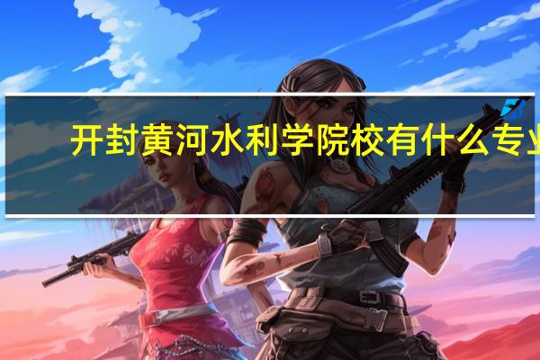 开封黄河水利学院校有什么专业