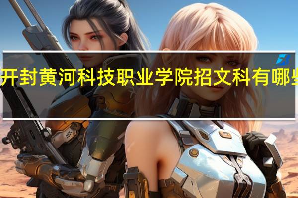 开封黄河科技职业学院招文科有哪些专业