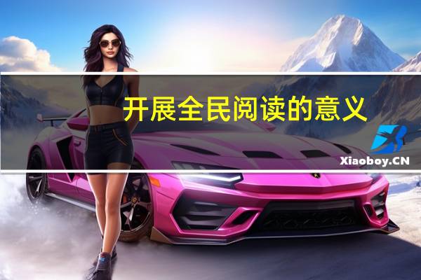 开展全民阅读的意义（我国开展全民阅读有何重要意义）
