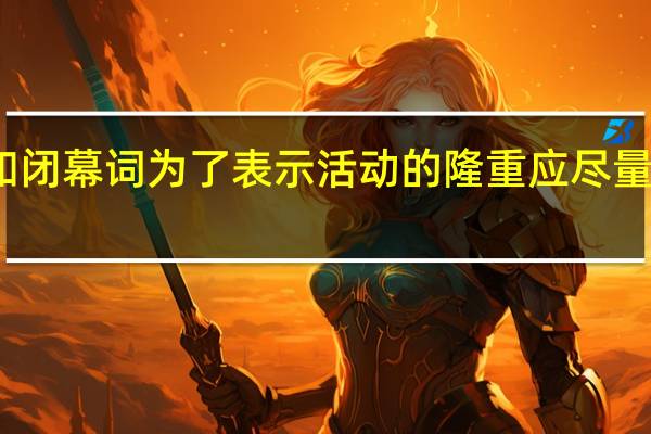 开幕词和闭幕词为了表示活动的隆重应尽量使用书面用语