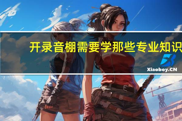 开录音棚需要学那些专业知识