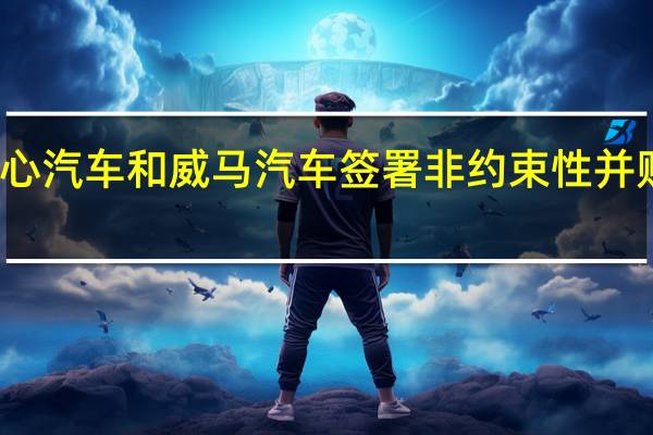 开心汽车和威马汽车签署非约束性并购意向书