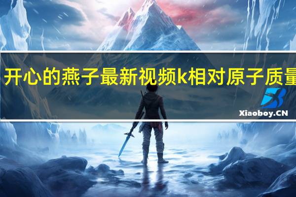 开心的燕子最新视频 k相对原子质量多少