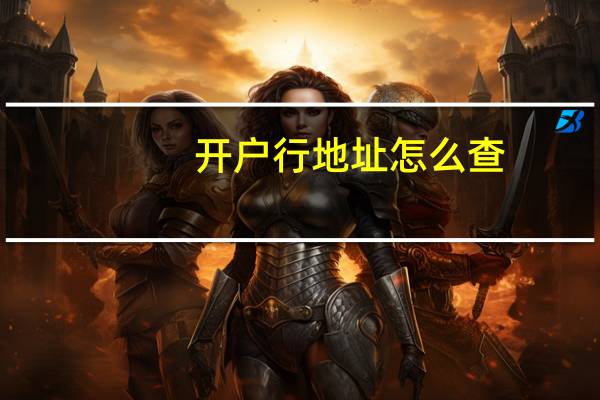 开户行地址怎么查?（请问如何查开户行地址啊）