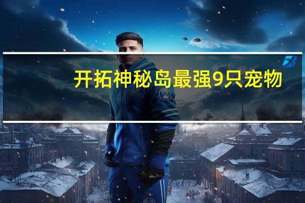 开拓神秘岛最强9只宠物