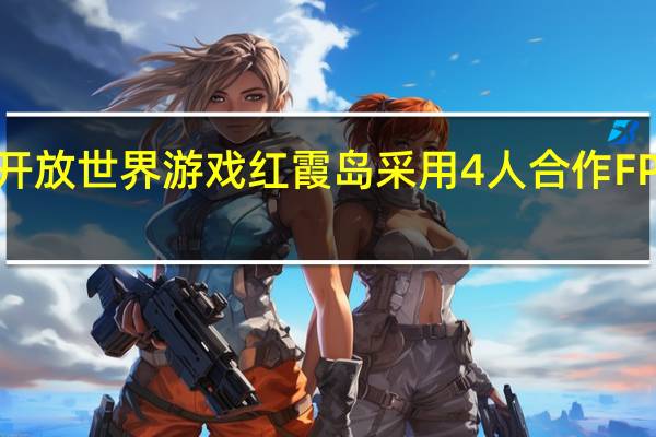 开放世界游戏红霞岛采用4人合作FPS玩法