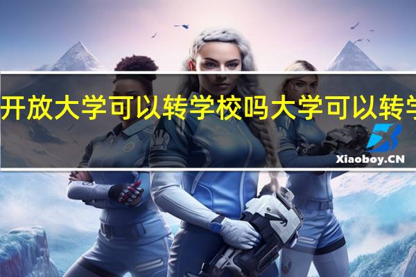 开放大学可以转学校吗 大学可以转学校吗