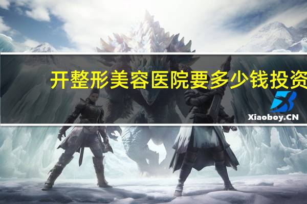开整形美容医院要多少钱 投资一家整形美容医院需要多少钱
