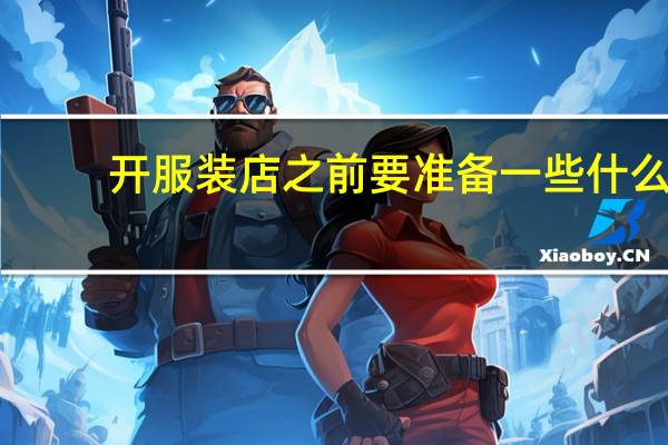 开服装店之前要准备一些什么(开服装店的前期准备)