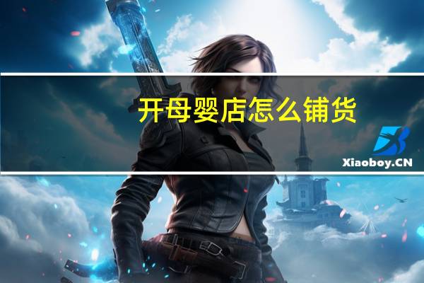 开母婴店怎么铺货（自己开母婴店怎么进货）
