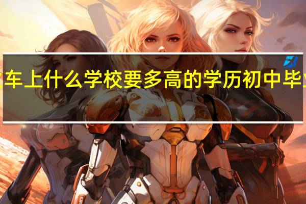 开火车上什么学校 要多高的学历 初中毕业可以吗5