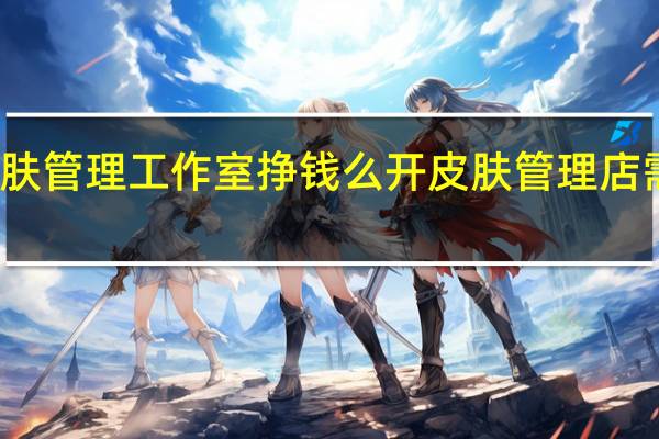 开皮肤管理工作室挣钱么 开皮肤管理店需要多少钱