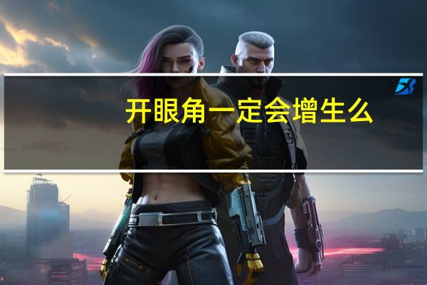 开眼角一定会增生么（开眼角一定会增生吗）
