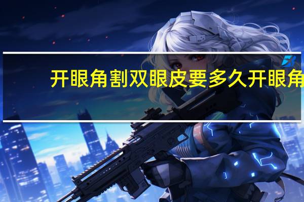 开眼角割双眼皮要多久 开眼角割双眼皮需多长时间