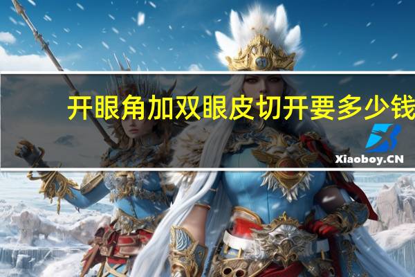 开眼角加双眼皮切开要多少钱 开眼角加双眼皮一共需要多少钱