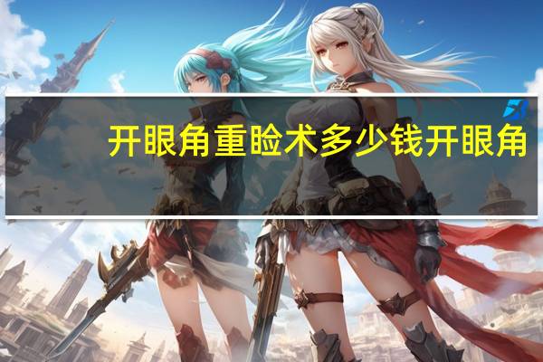 开眼角 重睑术多少钱 开眼角割双眼皮的手术费用
