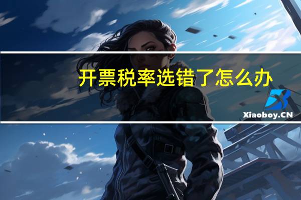 开票税率选错了怎么办（开票税率）