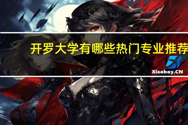 开罗大学有哪些热门专业推荐