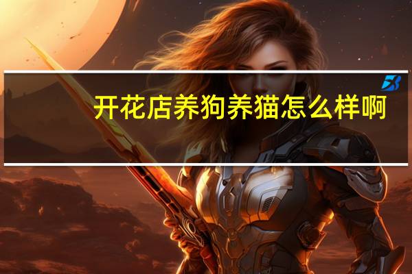 开花店养狗养猫怎么样啊
