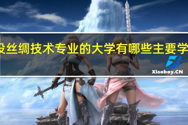 开设丝绸技术专业的大学有哪些 主要学什么课程