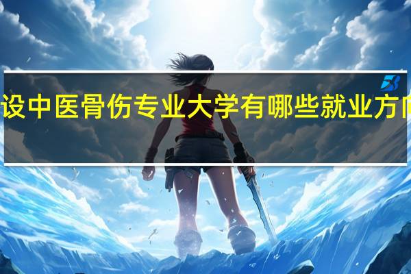 开设中医骨伤专业大学有哪些 就业方向有哪些