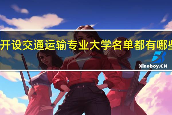 开设交通运输专业大学名单 都有哪些院校