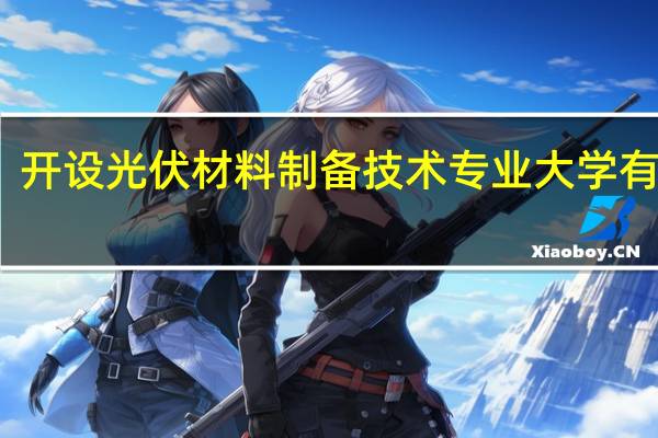 开设光伏材料制备技术专业大学有哪些