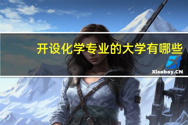 开设化学专业的大学有哪些,开设化学专业的大学有哪些